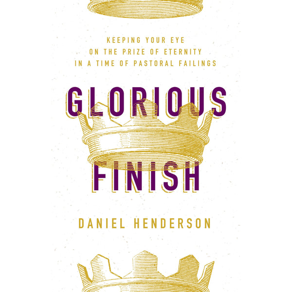 Glorious Finish: Keeping Your Eye on the Prize of Eternity In A Time of Pastoral Failings